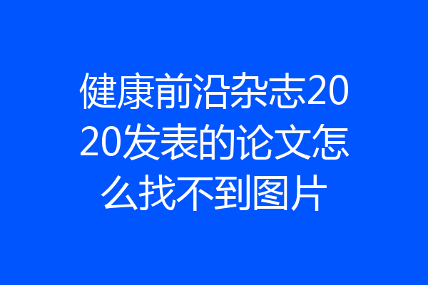 健康前沿杂志2020发表的论文怎么找不到图片