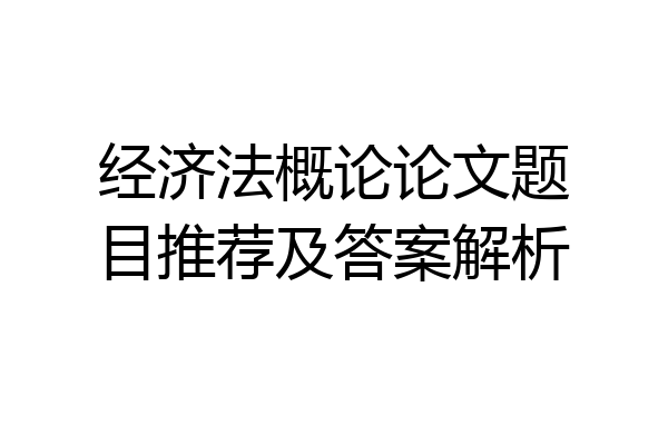 经济法概论论文题目推荐及答案解析