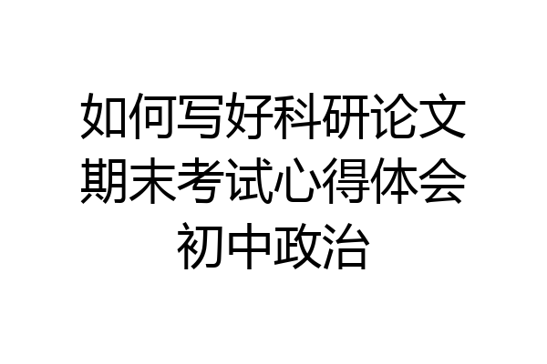 如何写好科研论文期末考试心得体会初中政治