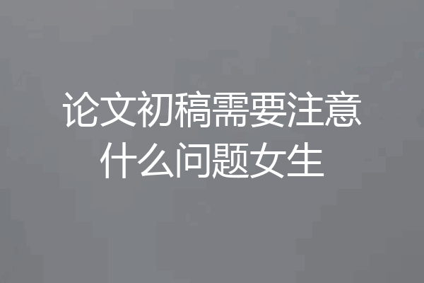 论文初稿需要注意什么问题女生