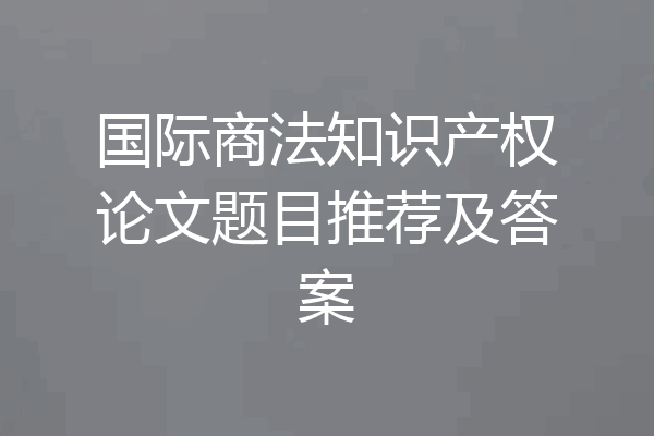 国际商法知识产权论文题目推荐及答案