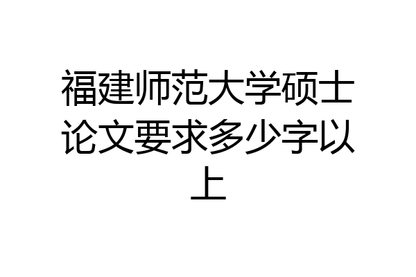 福建师范大学硕士论文要求多少字以上