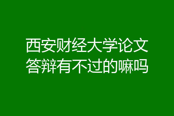 西安财经大学论文答辩有不过的嘛吗