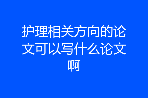 护理相关方向的论文可以写什么论文啊