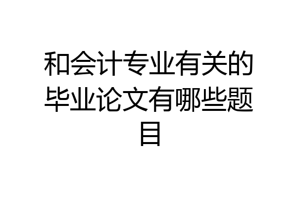 和会计专业有关的毕业论文有哪些题目