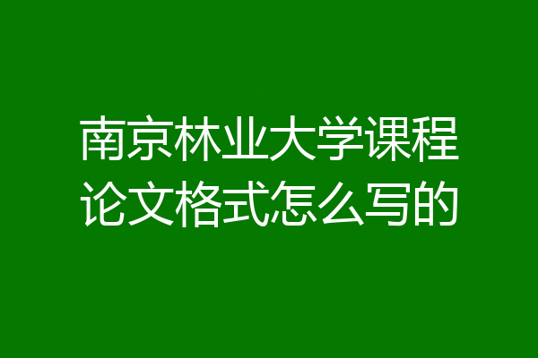 南京林业大学课程论文格式怎么写的