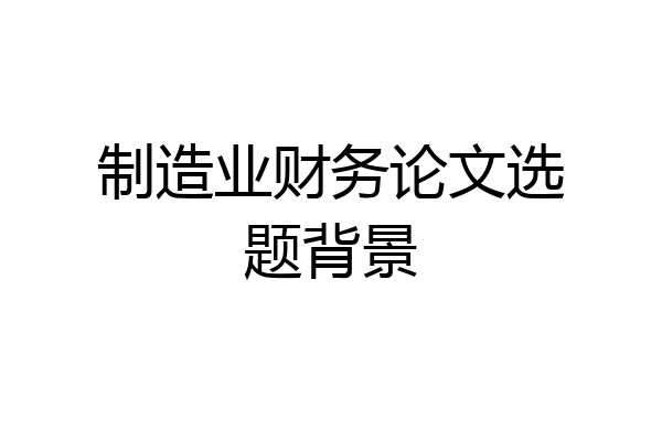 制造业财务论文选题背景
