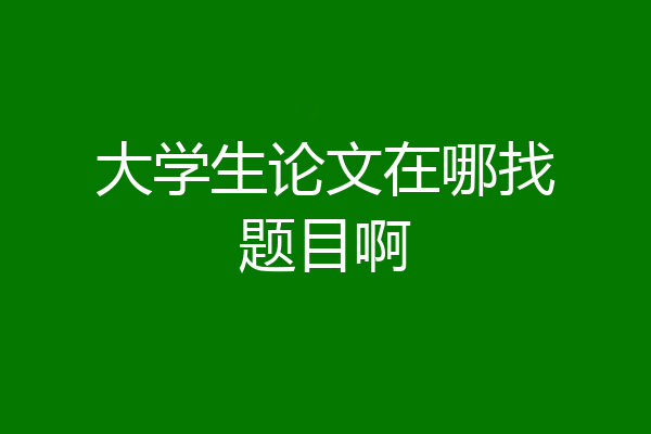 大学生论文在哪找题目啊