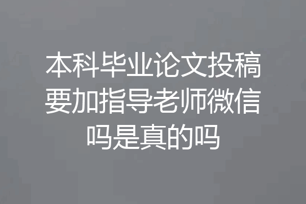 本科毕业论文投稿要加指导老师微信吗是真的吗