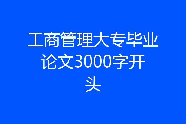 工商管理大专毕业论文3000字开头