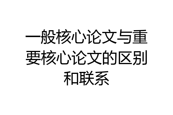 一般核心论文与重要核心论文的区别和联系