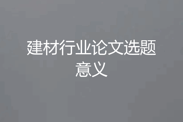 建材行业论文选题意义