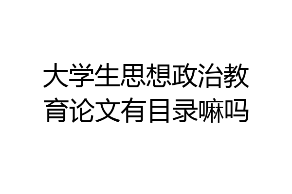 大学生思想政治教育论文有目录嘛吗