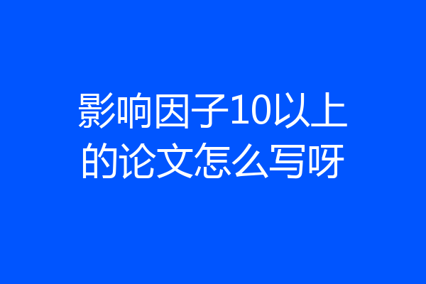 影响因子10以上的论文怎么写呀