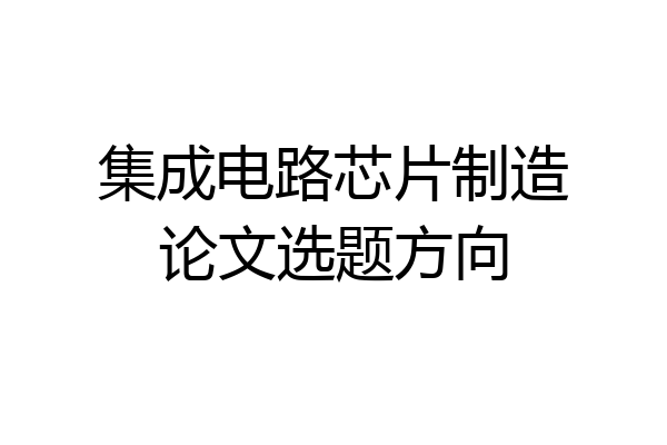 集成电路芯片制造论文选题方向