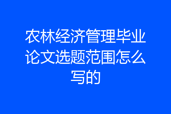 农林经济管理毕业论文选题范围怎么写的