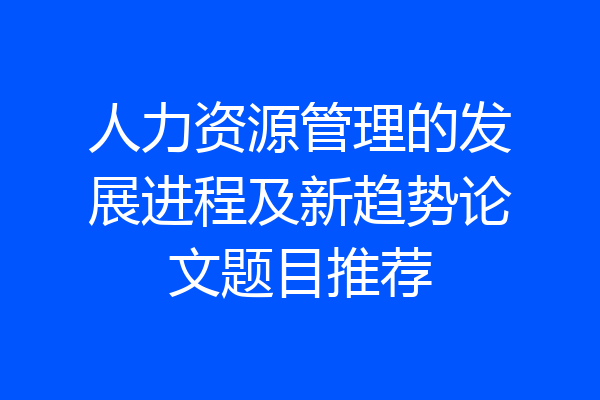 人力资源管理的发展进程及新趋势论文题目推荐
