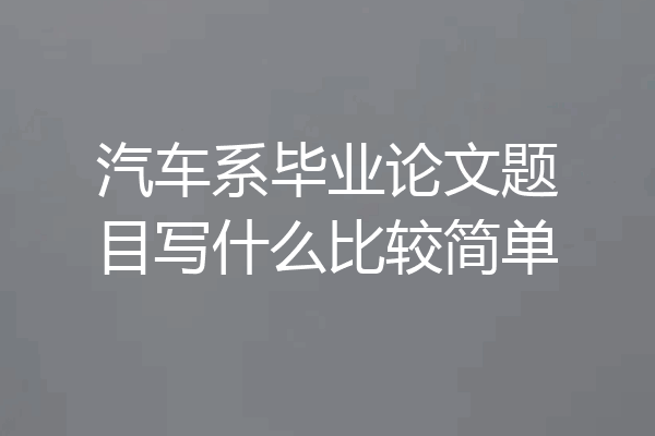 汽车系毕业论文题目写什么比较简单