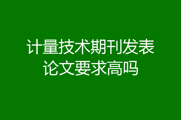 计量技术期刊发表论文要求高吗