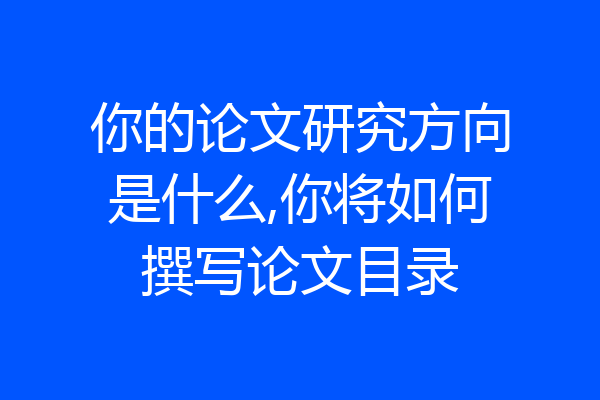 你的论文研究方向是什么,你将如何撰写论文目录