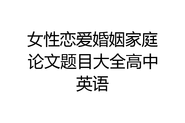 女性恋爱婚姻家庭论文题目大全高中英语