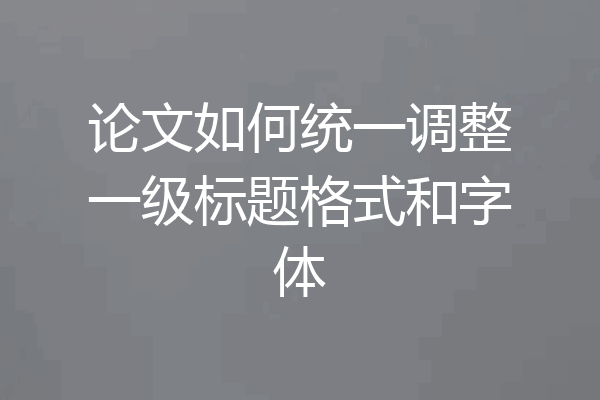论文如何统一调整一级标题格式和字体
