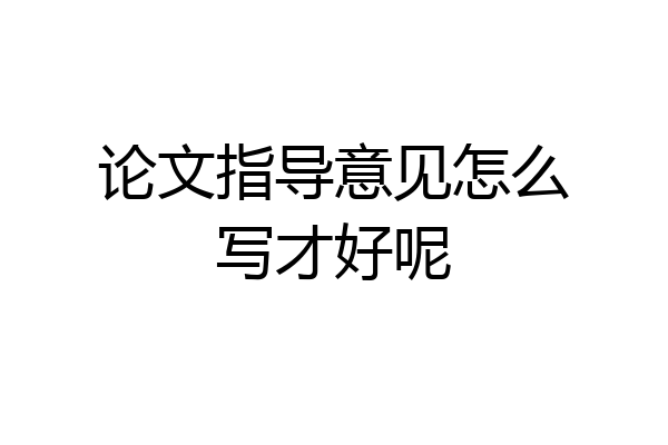 论文指导意见怎么写才好呢