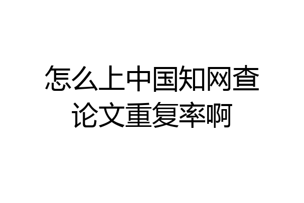怎么上中国知网查论文重复率啊