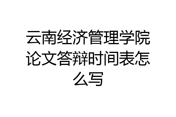 云南经济管理学院论文答辩时间表怎么写