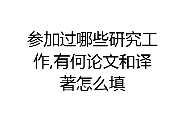 参加过哪些研究工作,有何论文和译著怎么填