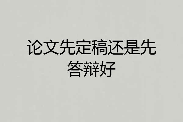 论文先定稿还是先答辩好