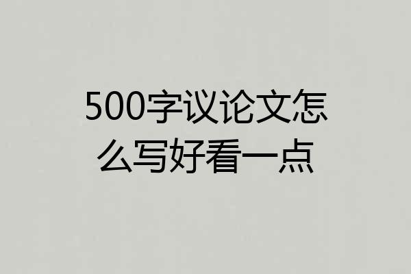 500字议论文怎么写好看一点