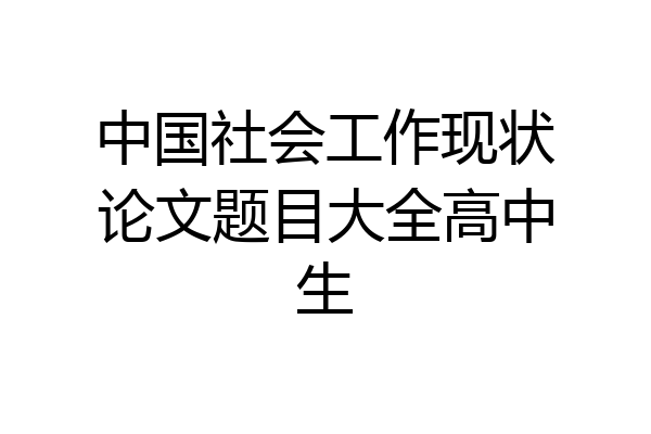 中国社会工作现状论文题目大全高中生