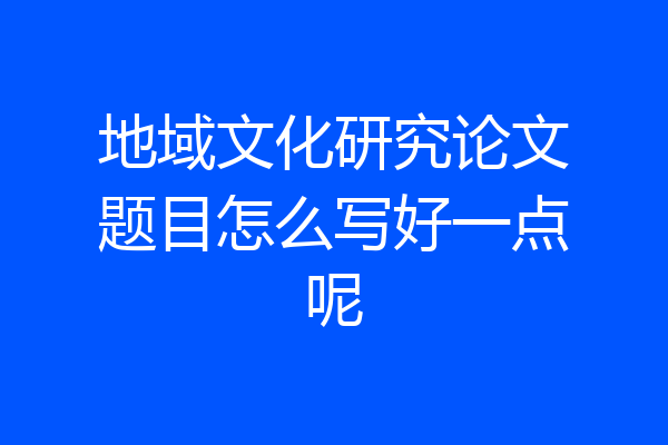 地域文化研究论文题目怎么写好一点呢