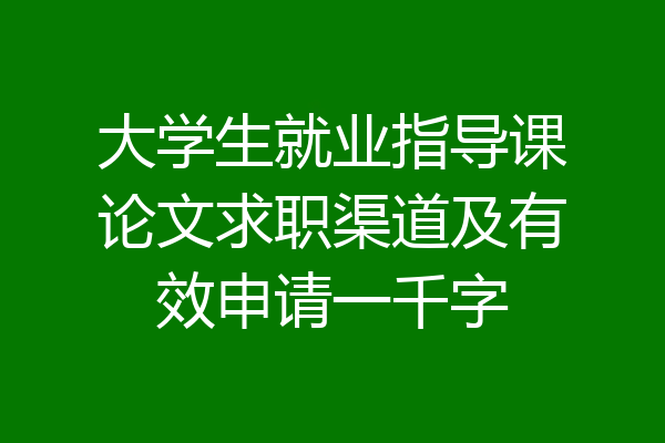 大学生就业指导课论文求职渠道及有效申请一千字