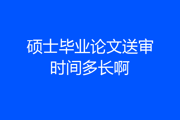 硕士毕业论文送审时间多长啊