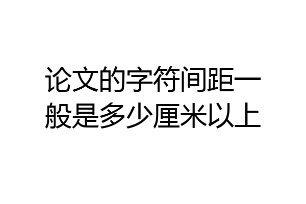 论文的字符间距一般是多少厘米以上