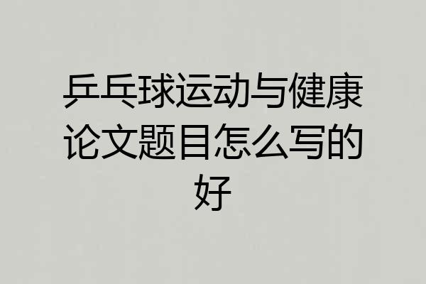 乒乓球运动与健康论文题目怎么写的好