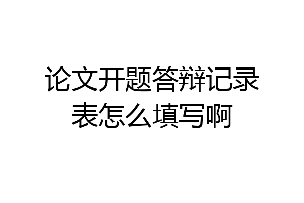 论文开题答辩记录表怎么填写啊