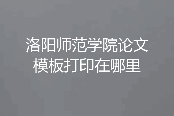 洛阳师范学院论文模板打印在哪里
