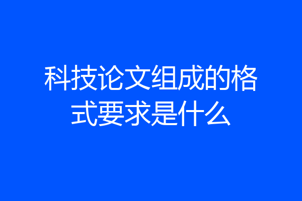 科技论文组成的格式要求是什么