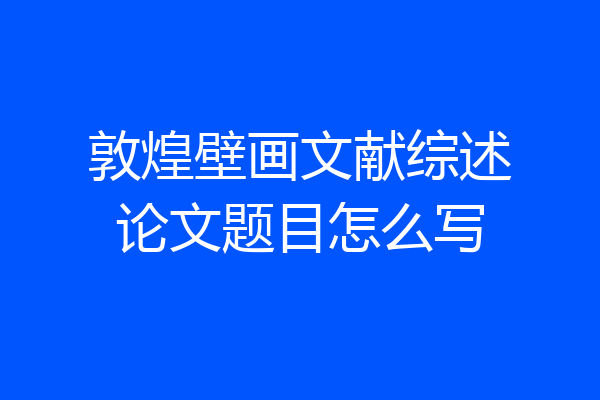 敦煌壁画文献综述论文题目怎么写