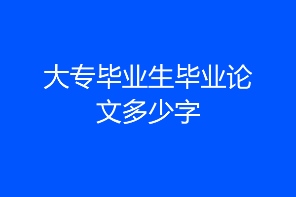 大专毕业生毕业论文多少字