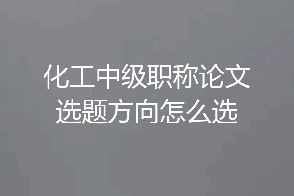 化工中级职称论文选题方向怎么选