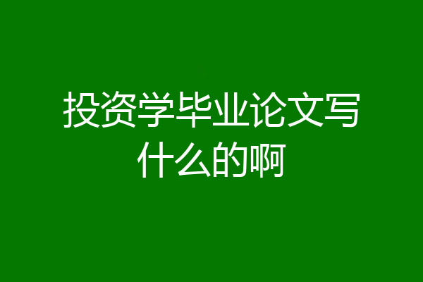 投资学毕业论文写什么的啊