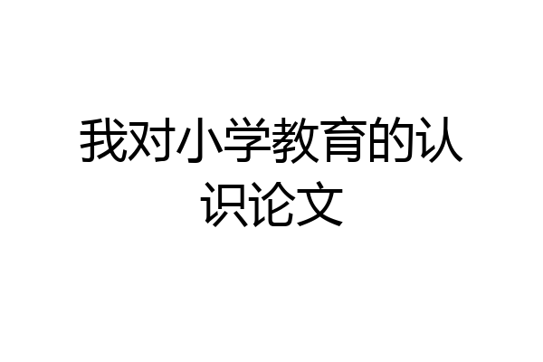 我对小学教育的认识论文