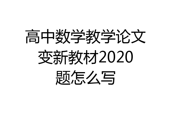 高中数学教学论文变新教材2020题怎么写