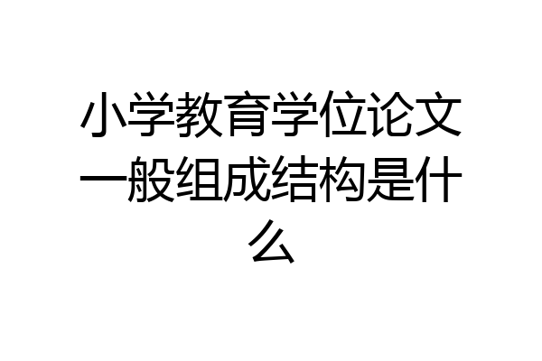 小学教育学位论文一般组成结构是什么