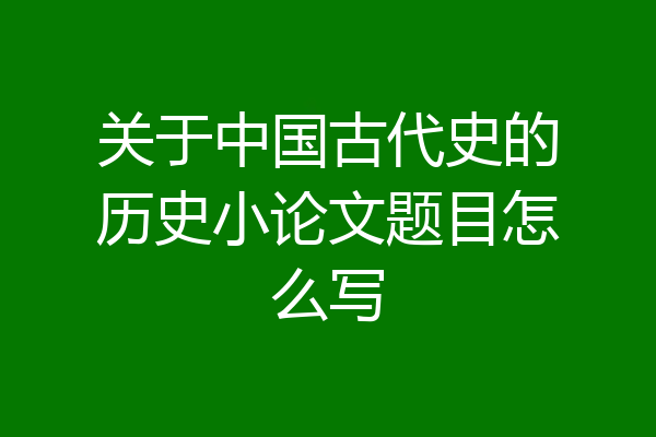 关于中国古代史的历史小论文题目怎么写