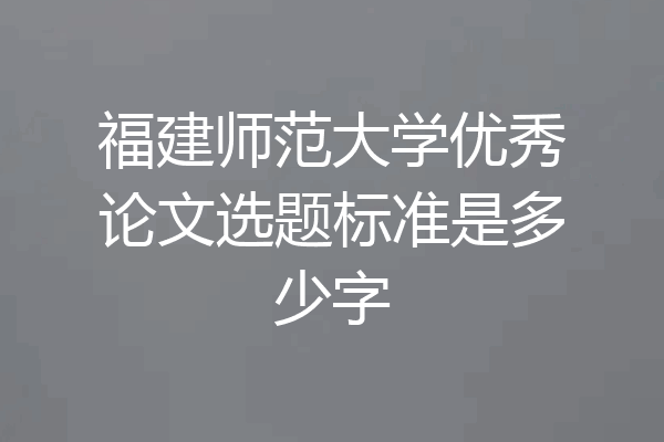 福建师范大学优秀论文选题标准是多少字